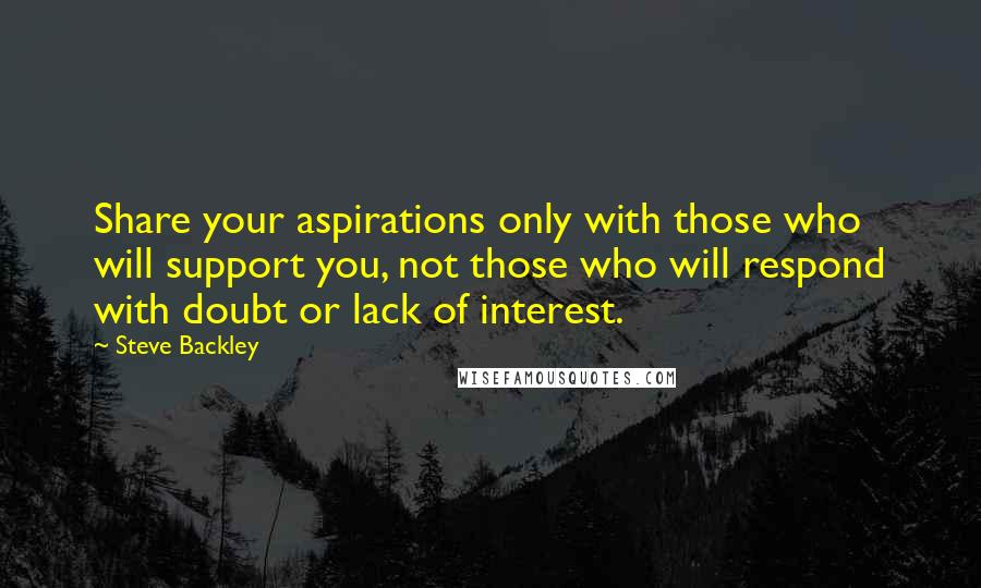 Steve Backley Quotes: Share your aspirations only with those who will support you, not those who will respond with doubt or lack of interest.