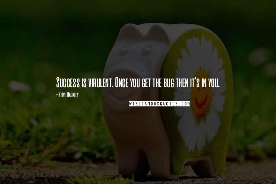 Steve Backley Quotes: Success is virulent. Once you get the bug then it's in you.