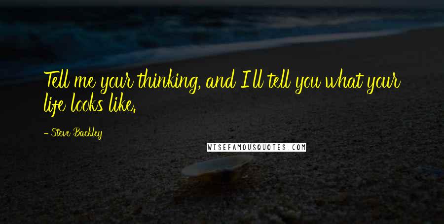 Steve Backley Quotes: Tell me your thinking, and I'll tell you what your life looks like.