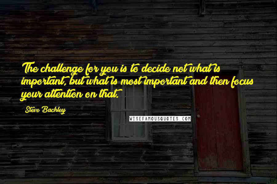 Steve Backley Quotes: The challenge for you is to decide not what is important, but what is most important and then focus your attention on that.