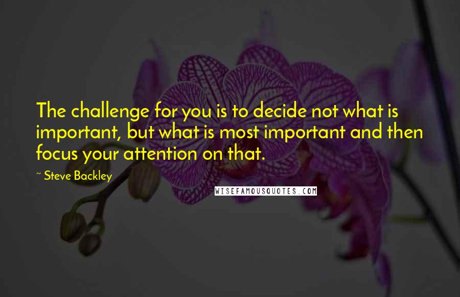 Steve Backley Quotes: The challenge for you is to decide not what is important, but what is most important and then focus your attention on that.