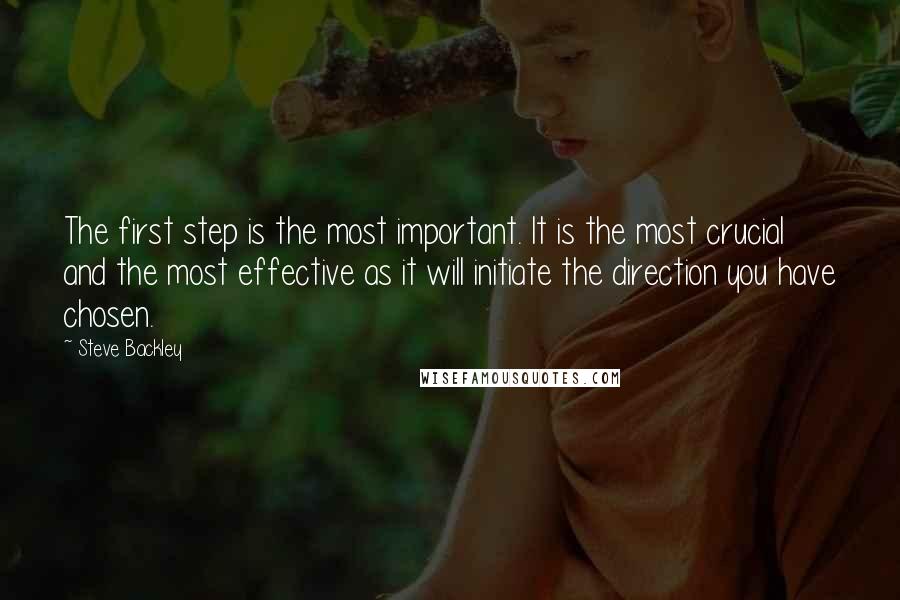 Steve Backley Quotes: The first step is the most important. It is the most crucial and the most effective as it will initiate the direction you have chosen.