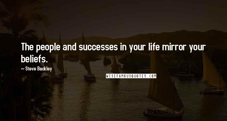 Steve Backley Quotes: The people and successes in your life mirror your beliefs.