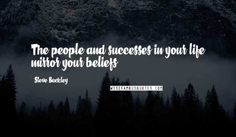 Steve Backley Quotes: The people and successes in your life mirror your beliefs.