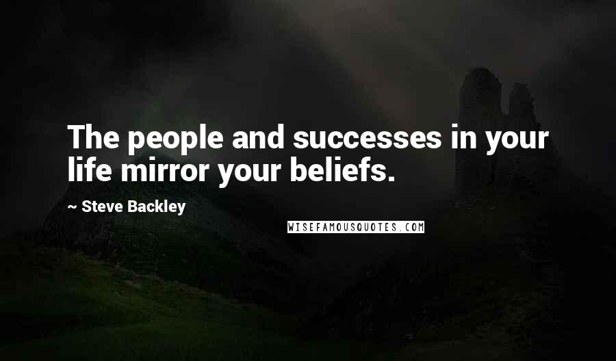 Steve Backley Quotes: The people and successes in your life mirror your beliefs.