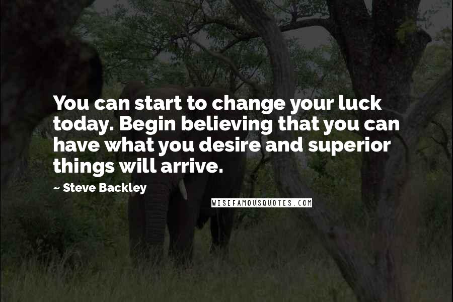 Steve Backley Quotes: You can start to change your luck today. Begin believing that you can have what you desire and superior things will arrive.