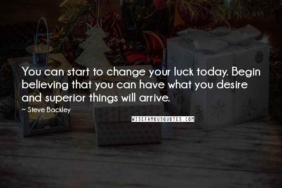 Steve Backley Quotes: You can start to change your luck today. Begin believing that you can have what you desire and superior things will arrive.