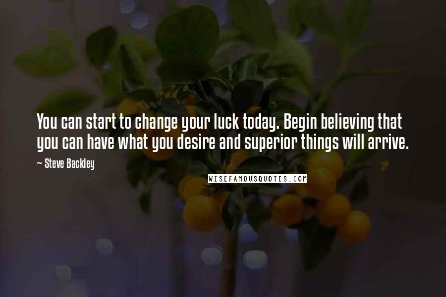 Steve Backley Quotes: You can start to change your luck today. Begin believing that you can have what you desire and superior things will arrive.