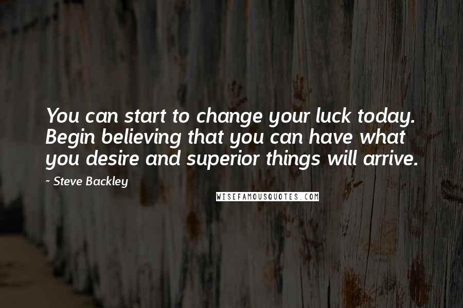 Steve Backley Quotes: You can start to change your luck today. Begin believing that you can have what you desire and superior things will arrive.