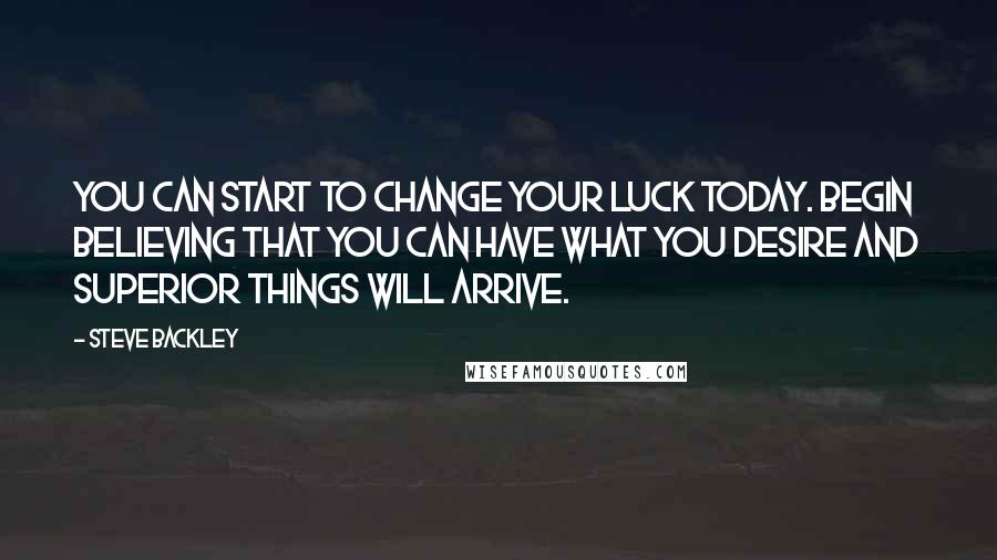 Steve Backley Quotes: You can start to change your luck today. Begin believing that you can have what you desire and superior things will arrive.