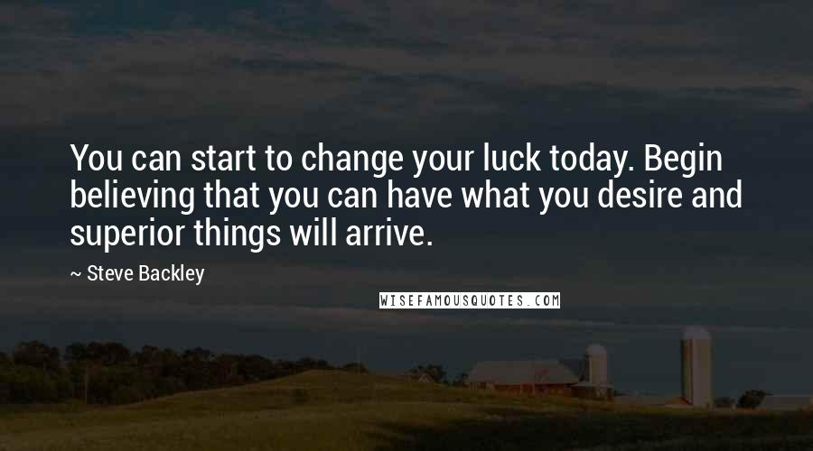 Steve Backley Quotes: You can start to change your luck today. Begin believing that you can have what you desire and superior things will arrive.