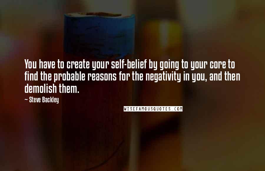 Steve Backley Quotes: You have to create your self-belief by going to your core to find the probable reasons for the negativity in you, and then demolish them.