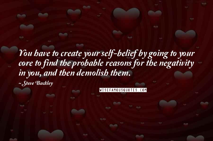 Steve Backley Quotes: You have to create your self-belief by going to your core to find the probable reasons for the negativity in you, and then demolish them.