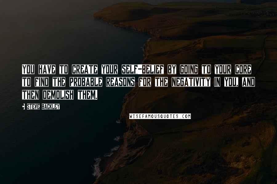 Steve Backley Quotes: You have to create your self-belief by going to your core to find the probable reasons for the negativity in you, and then demolish them.