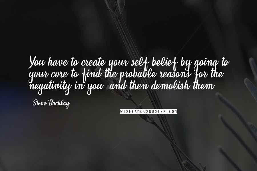 Steve Backley Quotes: You have to create your self-belief by going to your core to find the probable reasons for the negativity in you, and then demolish them.