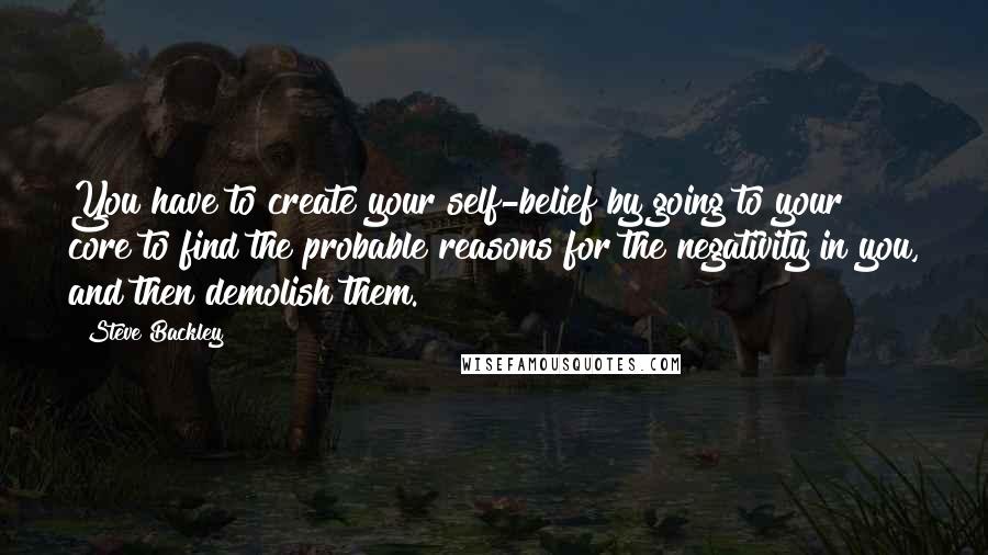 Steve Backley Quotes: You have to create your self-belief by going to your core to find the probable reasons for the negativity in you, and then demolish them.