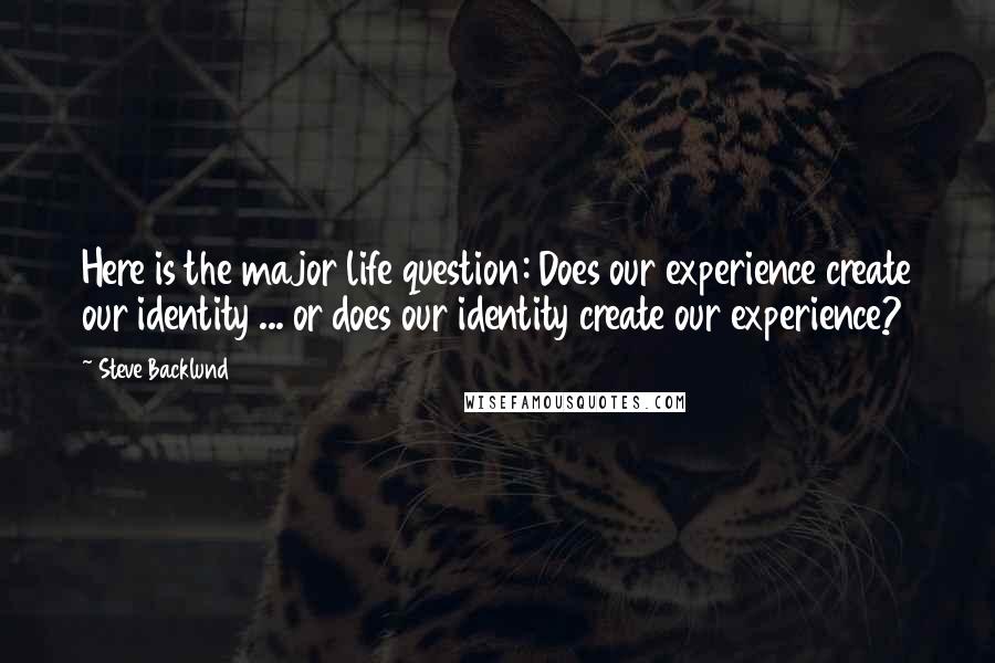 Steve Backlund Quotes: Here is the major life question: Does our experience create our identity ... or does our identity create our experience?