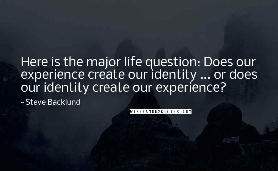Steve Backlund Quotes: Here is the major life question: Does our experience create our identity ... or does our identity create our experience?