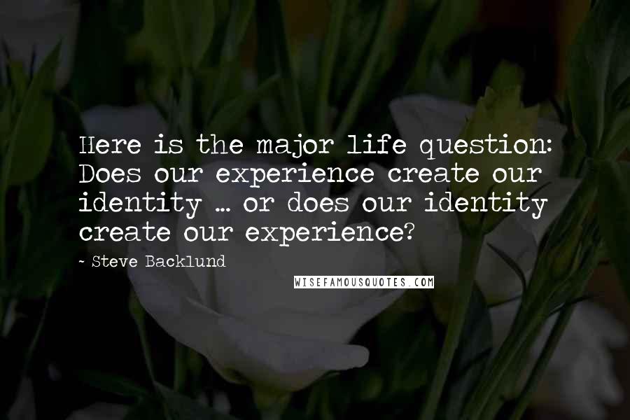 Steve Backlund Quotes: Here is the major life question: Does our experience create our identity ... or does our identity create our experience?