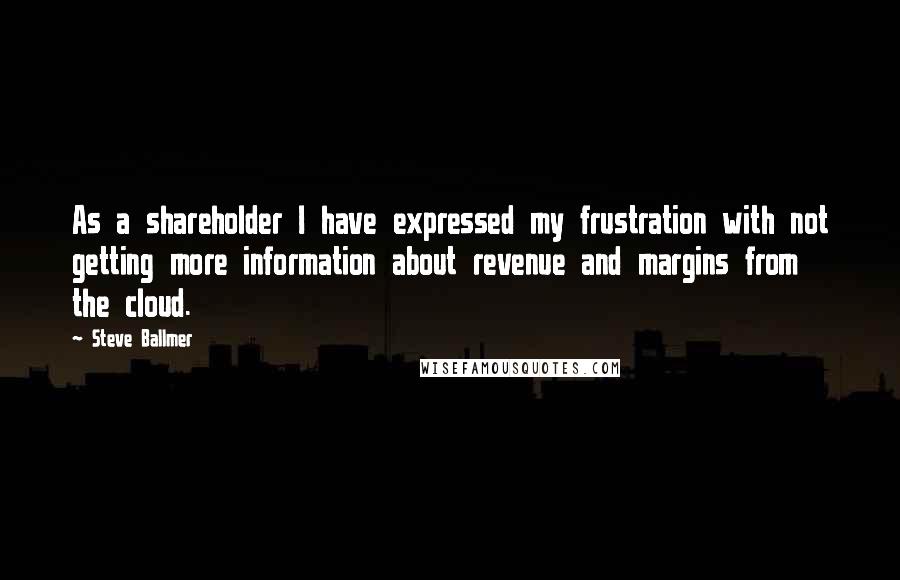 Steve Ballmer Quotes: As a shareholder I have expressed my frustration with not getting more information about revenue and margins from the cloud.