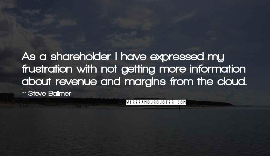 Steve Ballmer Quotes: As a shareholder I have expressed my frustration with not getting more information about revenue and margins from the cloud.