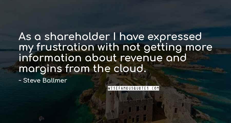 Steve Ballmer Quotes: As a shareholder I have expressed my frustration with not getting more information about revenue and margins from the cloud.