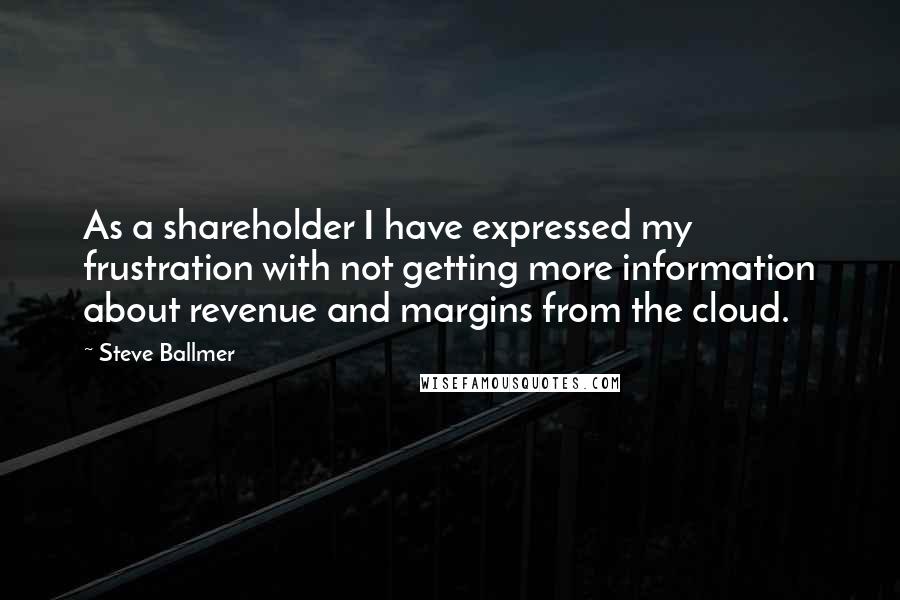 Steve Ballmer Quotes: As a shareholder I have expressed my frustration with not getting more information about revenue and margins from the cloud.