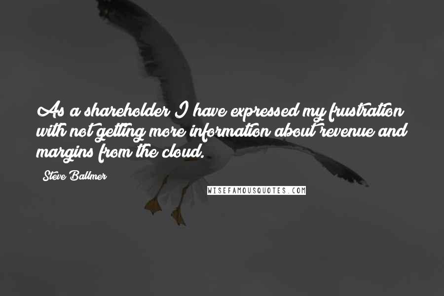 Steve Ballmer Quotes: As a shareholder I have expressed my frustration with not getting more information about revenue and margins from the cloud.