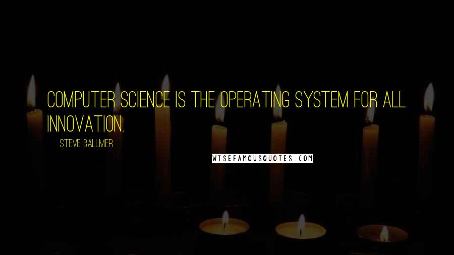 Steve Ballmer Quotes: Computer science is the operating system for all innovation.