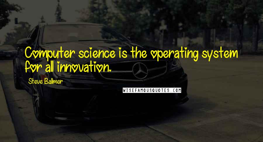 Steve Ballmer Quotes: Computer science is the operating system for all innovation.