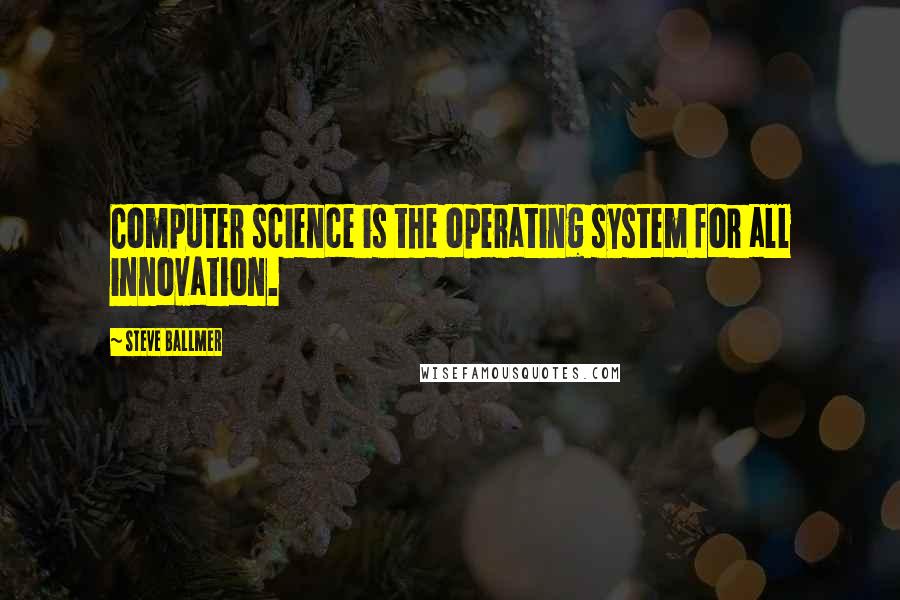 Steve Ballmer Quotes: Computer science is the operating system for all innovation.