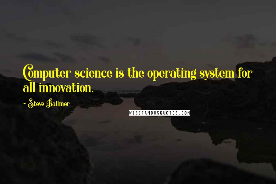 Steve Ballmer Quotes: Computer science is the operating system for all innovation.