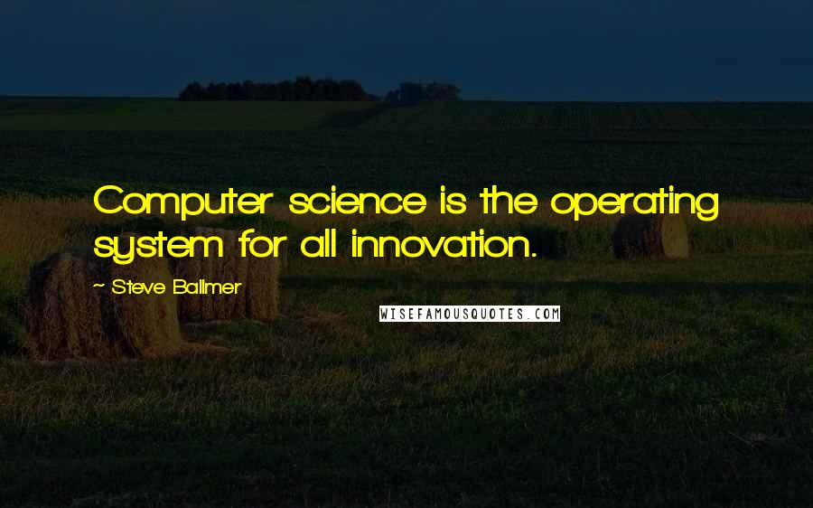 Steve Ballmer Quotes: Computer science is the operating system for all innovation.