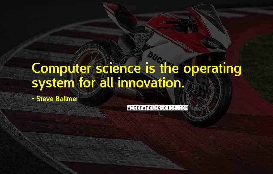 Steve Ballmer Quotes: Computer science is the operating system for all innovation.