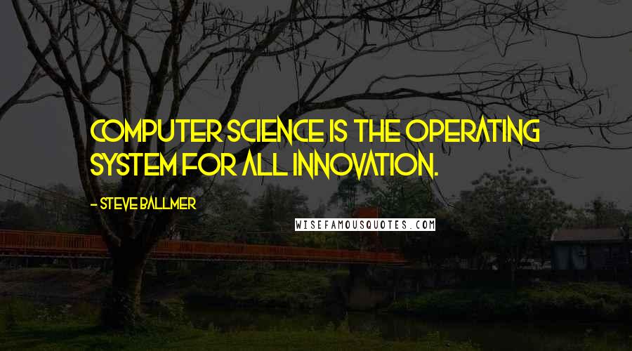 Steve Ballmer Quotes: Computer science is the operating system for all innovation.