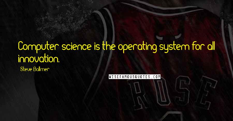 Steve Ballmer Quotes: Computer science is the operating system for all innovation.