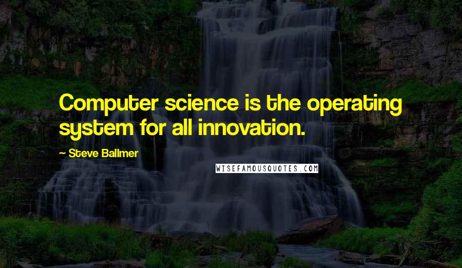 Steve Ballmer Quotes: Computer science is the operating system for all innovation.