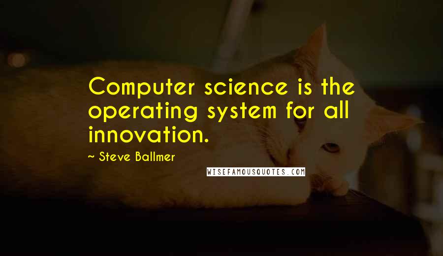 Steve Ballmer Quotes: Computer science is the operating system for all innovation.