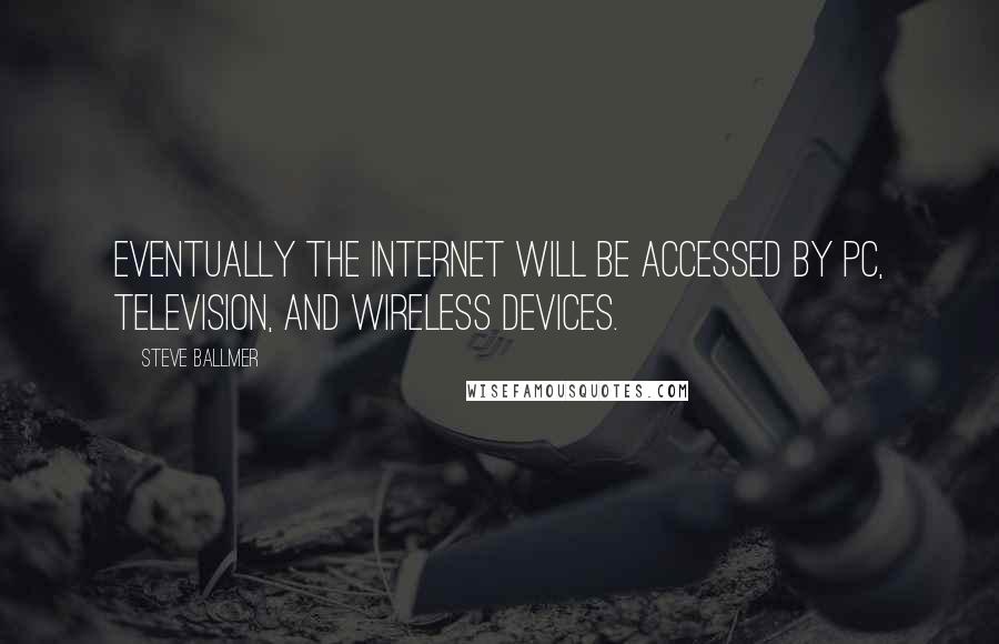 Steve Ballmer Quotes: Eventually the Internet will be accessed by PC, television, and wireless devices.