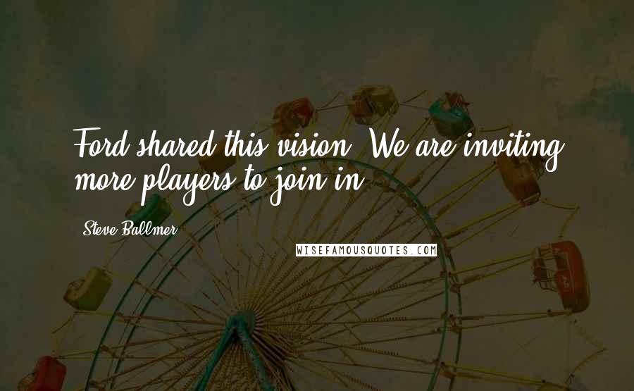 Steve Ballmer Quotes: Ford shared this vision. We are inviting more players to join in.