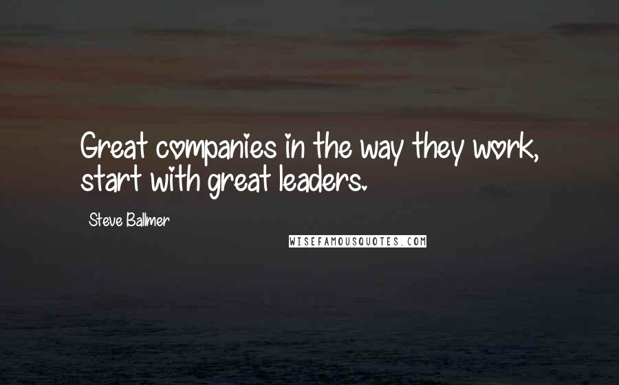 Steve Ballmer Quotes: Great companies in the way they work, start with great leaders.