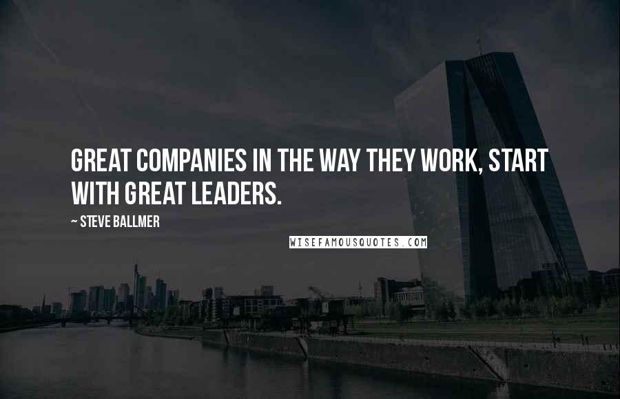 Steve Ballmer Quotes: Great companies in the way they work, start with great leaders.