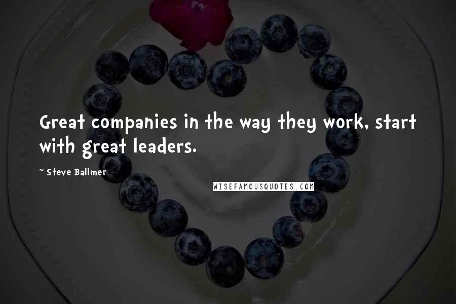 Steve Ballmer Quotes: Great companies in the way they work, start with great leaders.