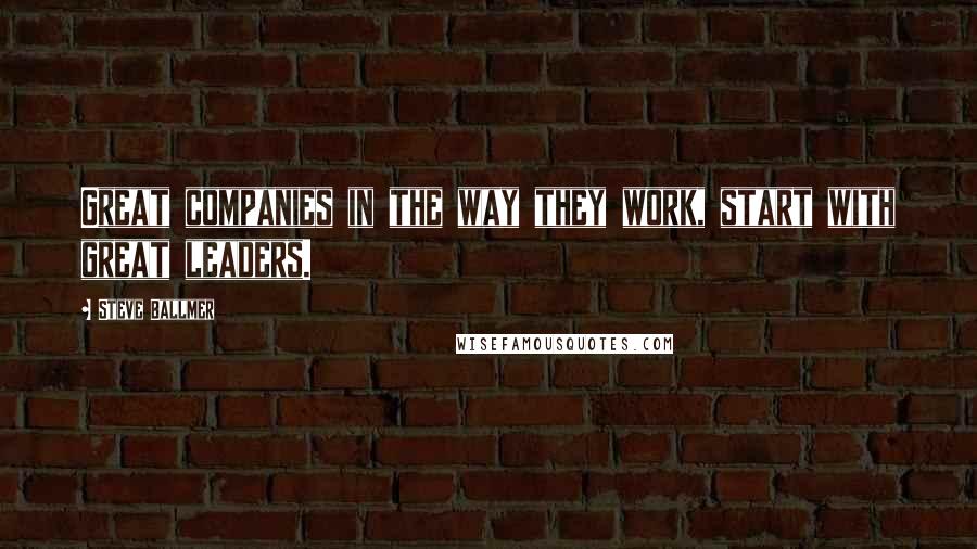 Steve Ballmer Quotes: Great companies in the way they work, start with great leaders.