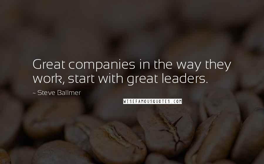 Steve Ballmer Quotes: Great companies in the way they work, start with great leaders.