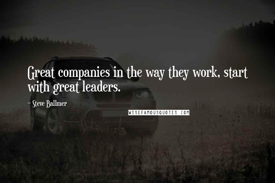 Steve Ballmer Quotes: Great companies in the way they work, start with great leaders.