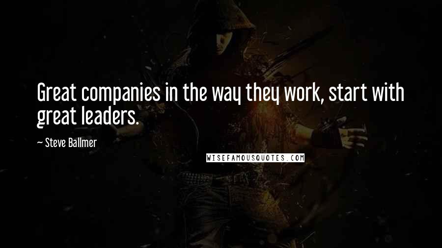 Steve Ballmer Quotes: Great companies in the way they work, start with great leaders.