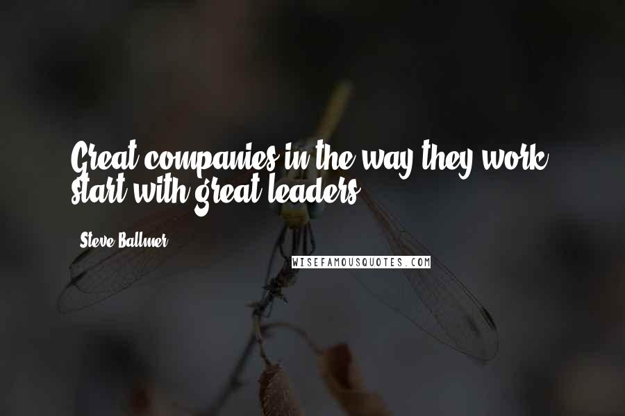 Steve Ballmer Quotes: Great companies in the way they work, start with great leaders.