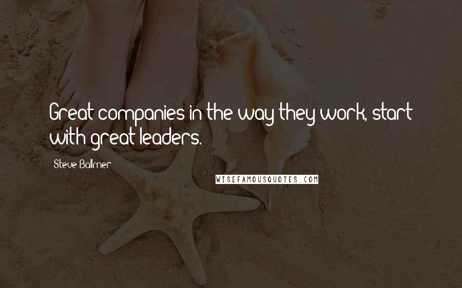 Steve Ballmer Quotes: Great companies in the way they work, start with great leaders.
