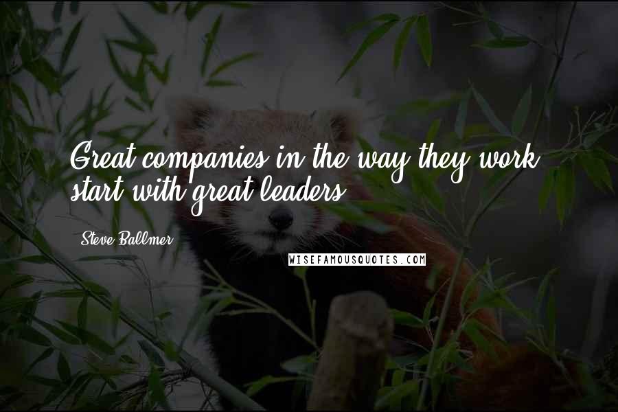 Steve Ballmer Quotes: Great companies in the way they work, start with great leaders.